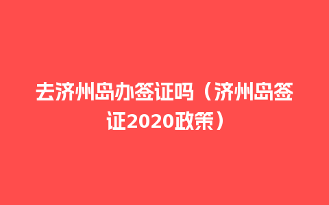 去济州岛办签证吗（济州岛签证2020政策）