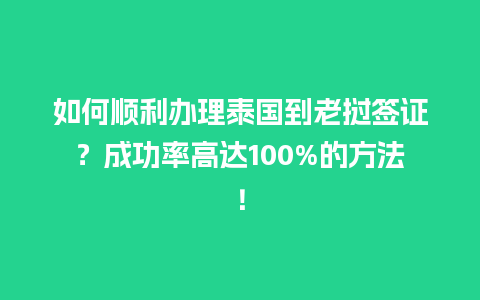 如何顺利办理泰国到老挝签证？成功率高达100%的方法！