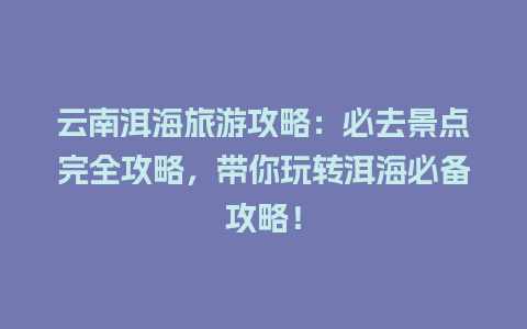 云南洱海旅游攻略：必去景点完全攻略，带你玩转洱海必备攻略！