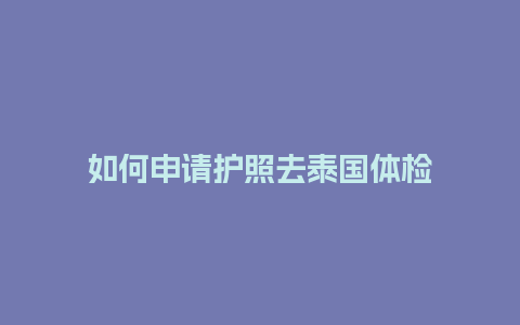 如何申请护照去泰国体检