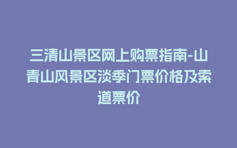 三清山景区网上购票指南-山青山风景区淡季门票价格及索道票价