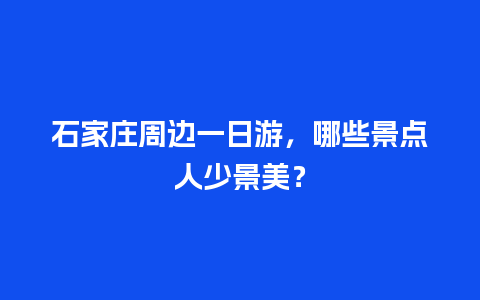 石家庄周边一日游，哪些景点人少景美？