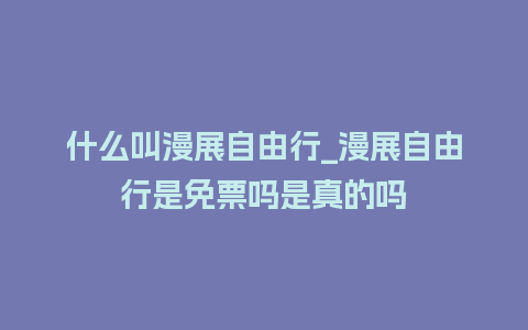 什么叫漫展自由行_漫展自由行是免票吗是真的吗