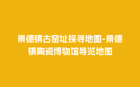 景德镇古窑址探寻地图-景德镇陶瓷博物馆导览地图