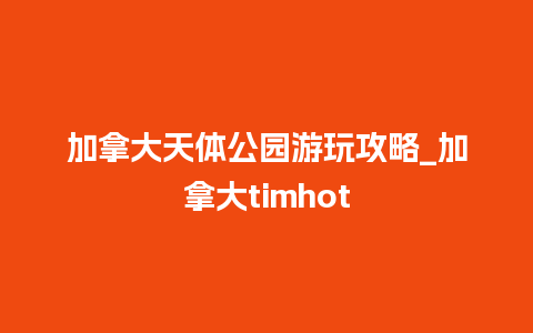 加拿大天体公园游玩攻略_加拿大timhot