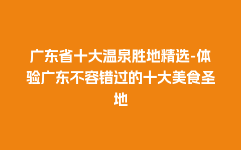 广东省十大温泉胜地精选-体验广东不容错过的十大美食圣地