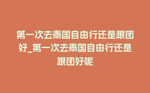 第一次去泰国自由行还是跟团好_第一次去泰国自由行还是跟团好呢