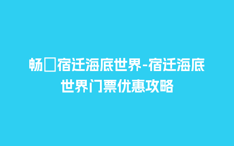 畅遊宿迁海底世界-宿迁海底世界门票优惠攻略