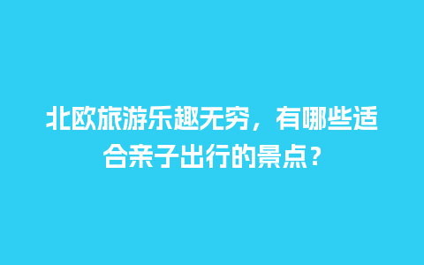 北欧旅游乐趣无穷，有哪些适合亲子出行的景点？