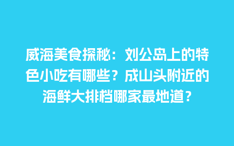 威海美食探秘：刘公岛上的特色小吃有哪些？成山头附近的海鲜大排档哪家最地道？