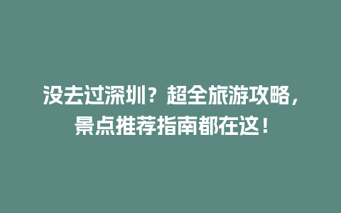 没去过深圳？超全旅游攻略，景点推荐指南都在这！