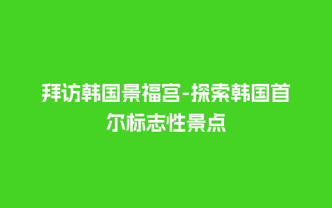 拜访韩国景福宫-探索韩国首尔标志性景点