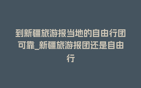 到新疆旅游报当地的自由行团可靠_新疆旅游报团还是自由行