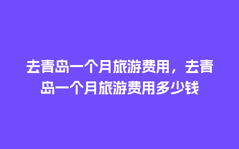 去青岛一个月旅游费用，去青岛一个月旅游费用多少钱