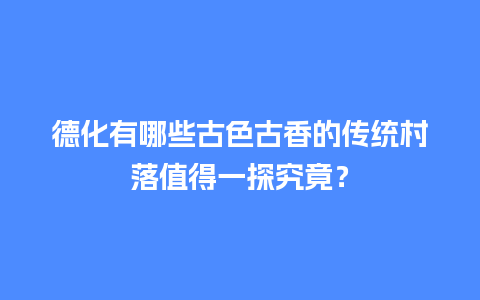 德化有哪些古色古香的传统村落值得一探究竟？