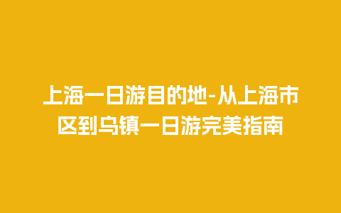 上海一日游目的地-从上海市区到乌镇一日游完美指南