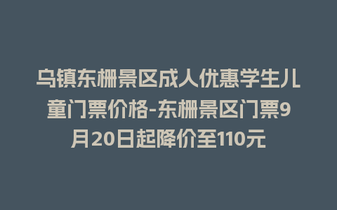 乌镇东栅景区成人优惠学生儿童门票价格-东栅景区门票9月20日起降价至110元