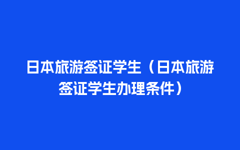 日本旅游签证学生（日本旅游签证学生办理条件）