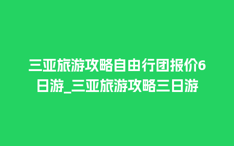 三亚旅游攻略自由行团报价6日游_三亚旅游攻略三日游