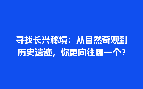 寻找长兴秘境：从自然奇观到历史遗迹，你更向往哪一个？