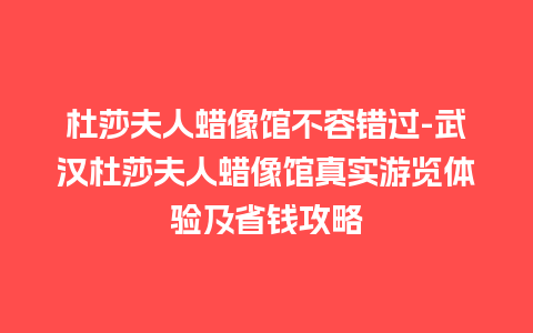 杜莎夫人蜡像馆不容错过-武汉杜莎夫人蜡像馆真实游览体验及省钱攻略