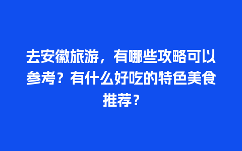 去安徽旅游，有哪些攻略可以参考？有什么好吃的特色美食推荐？