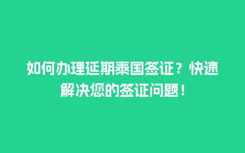 如何办理延期泰国签证？快速解决您的签证问题！