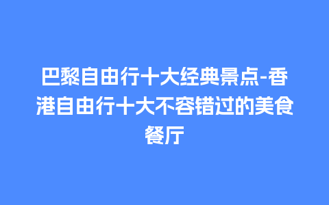 巴黎自由行十大经典景点-香港自由行十大不容错过的美食餐厅