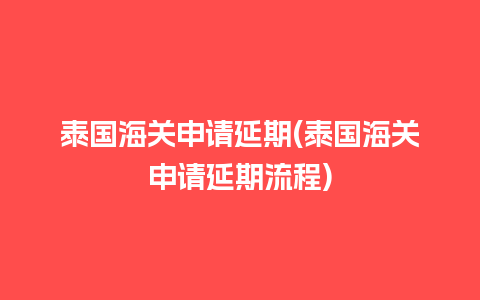 泰国海关申请延期(泰国海关申请延期流程)