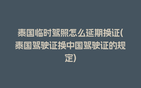 泰国临时驾照怎么延期换证(泰国驾驶证换中国驾驶证的规定)