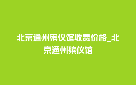 北京通州殡仪馆收费价格_北京通州殡仪馆