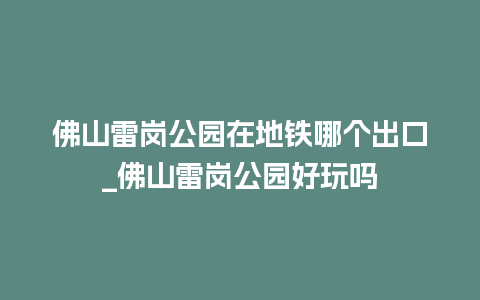 佛山雷岗公园在地铁哪个出口_佛山雷岗公园好玩吗