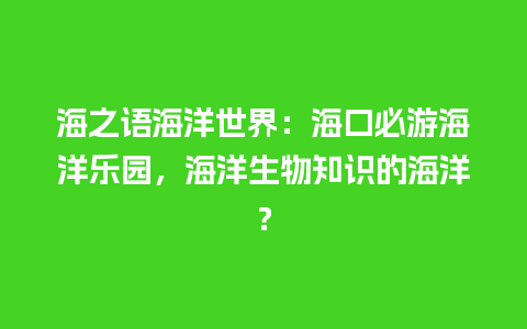 海之语海洋世界：海口必游海洋乐园，海洋生物知识的海洋？