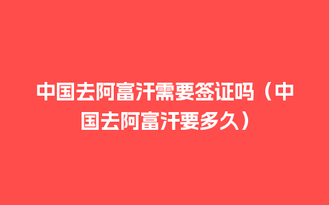 中国去阿富汗需要签证吗（中国去阿富汗要多久）