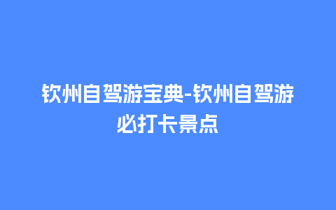 钦州自驾游宝典-钦州自驾游必打卡景点