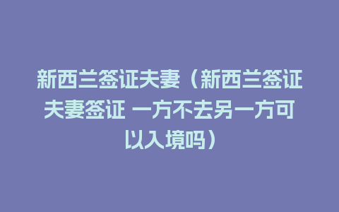 新西兰签证夫妻（新西兰签证夫妻签证 一方不去另一方可以入境吗）