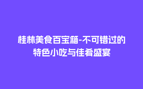 桂林美食百宝箱-不可错过的特色小吃与佳肴盛宴