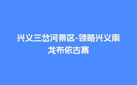 兴义三岔河景区-领略兴义南龙布依古寨