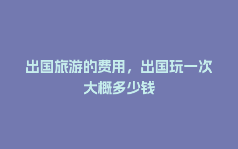 出国旅游的费用，出国玩一次大概多少钱