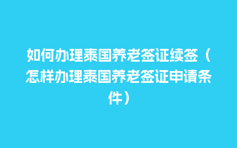 如何办理泰国养老签证续签（怎样办理泰国养老签证申请条件）