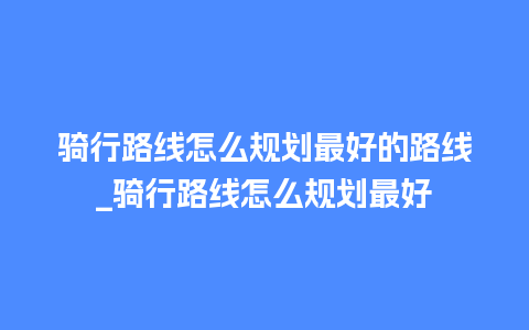 骑行路线怎么规划最好的路线_骑行路线怎么规划最好