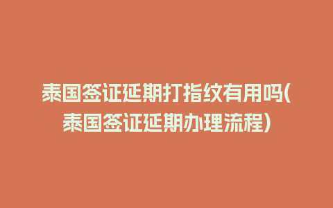 泰国签证延期打指纹有用吗(泰国签证延期办理流程)