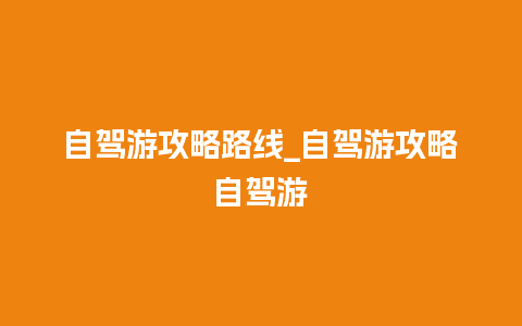 自驾游攻略路线_自驾游攻略自驾游