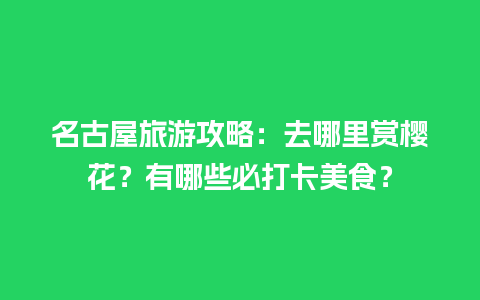 名古屋旅游攻略：去哪里赏樱花？有哪些必打卡美食？