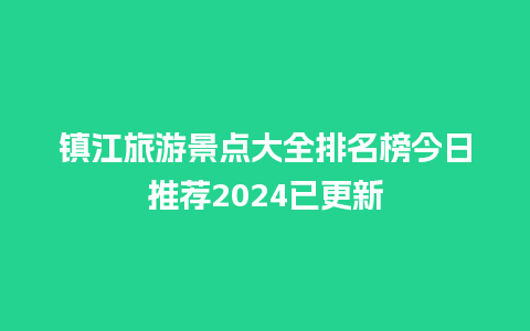 镇江旅游景点大全排名榜今日推荐2024已更新