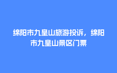 绵阳市九皇山旅游投诉，绵阳市九皇山景区门票