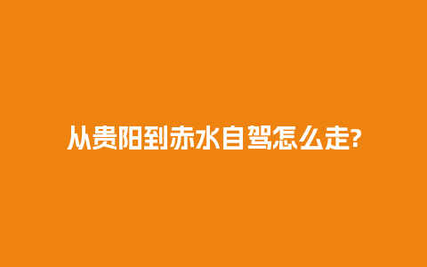 从贵阳到赤水自驾怎么走?