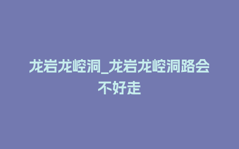 龙岩龙崆洞_龙岩龙崆洞路会不好走