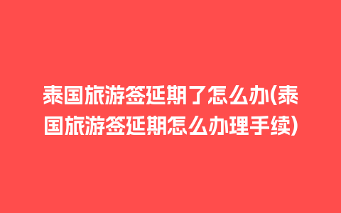 泰国旅游签延期了怎么办(泰国旅游签延期怎么办理手续)