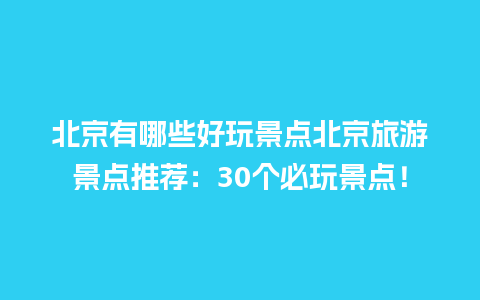 北京有哪些好玩景点北京旅游景点推荐：30个必玩景点！